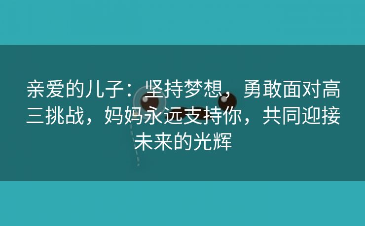 亲爱的儿子：坚持梦想，勇敢面对高三挑战，妈妈永远支持你，共同迎接未来的光辉