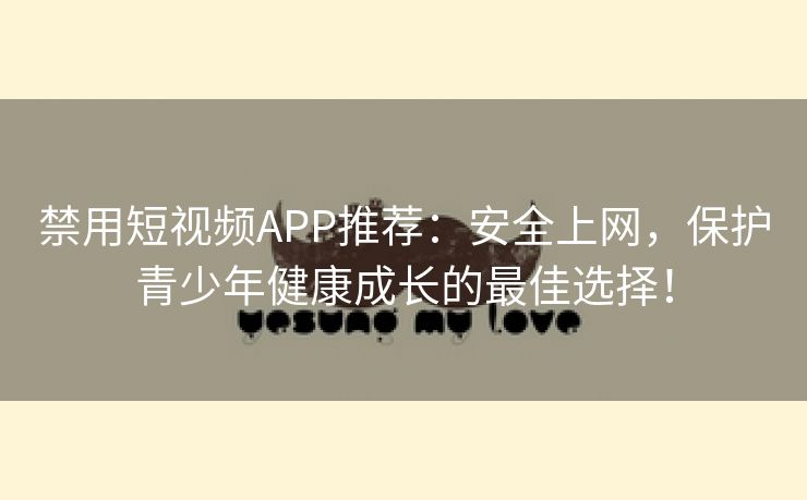 禁用短视频APP推荐：安全上网，保护青少年健康成长的最佳选择！