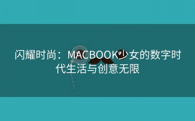 闪耀时尚：MACBOOK少女的数字时代生活与创意无限