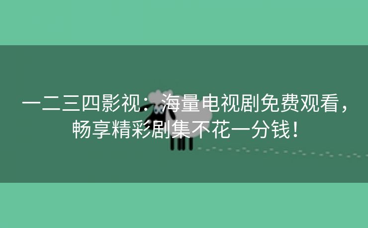 一二三四影视：海量电视剧免费观看，畅享精彩剧集不花一分钱！