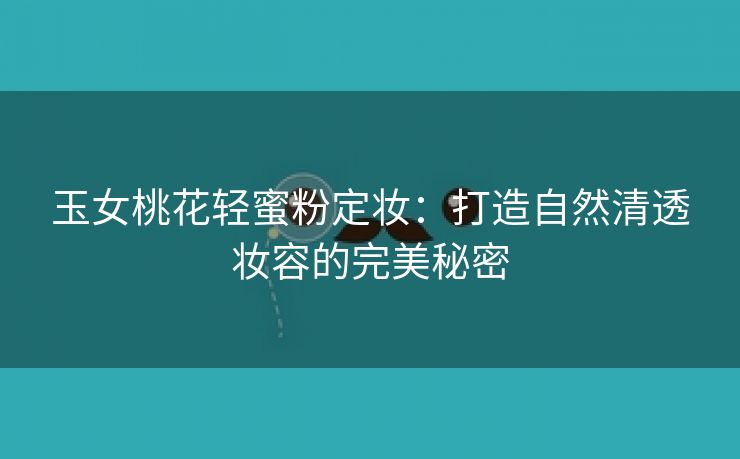 玉女桃花轻蜜粉定妆：打造自然清透妆容的完美秘密