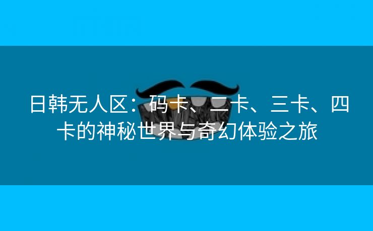 日韩无人区：码卡、二卡、三卡、四卡的神秘世界与奇幻体验之旅