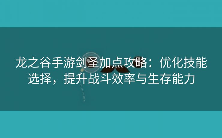 龙之谷手游剑圣加点攻略：优化技能选择，提升战斗效率与生存能力