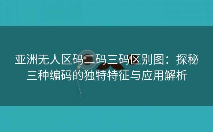 亚洲无人区码二码三码区别图：探秘三种编码的独特特征与应用解析