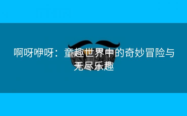 啊呀咿呀：童趣世界中的奇妙冒险与无尽乐趣