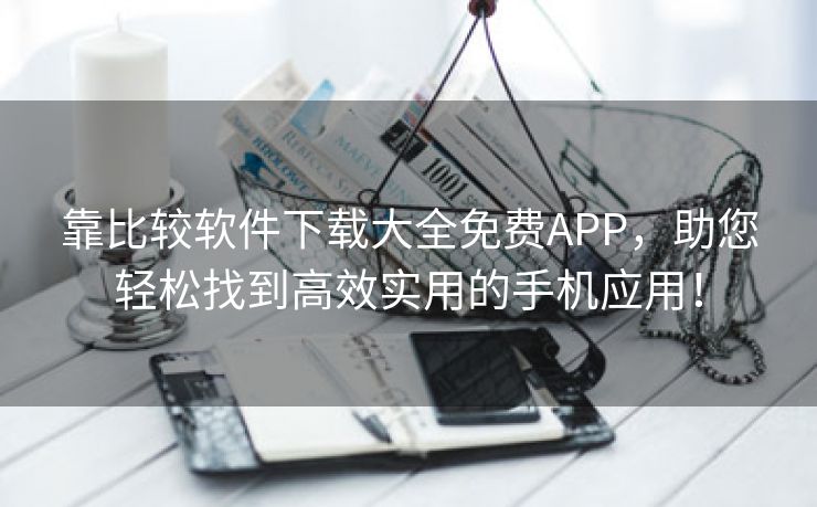 靠比较软件下载大全免费APP，助您轻松找到高效实用的手机应用！