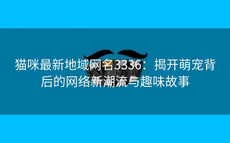 猫咪最新地域网名3336：揭开萌宠背后的网络新潮流与趣味故事