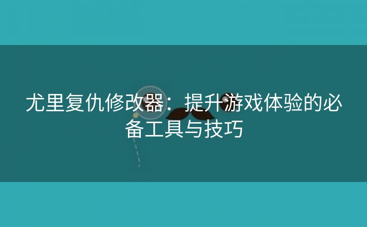 尤里复仇修改器：提升游戏体验的必备工具与技巧