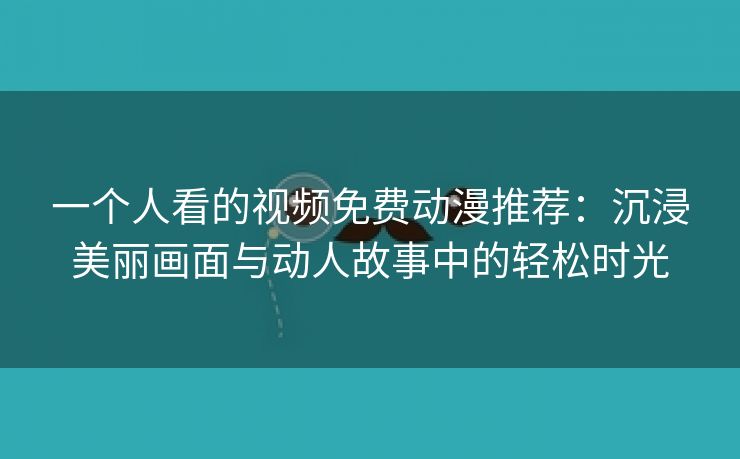 一个人看的视频免费动漫推荐：沉浸美丽画面与动人故事中的轻松时光