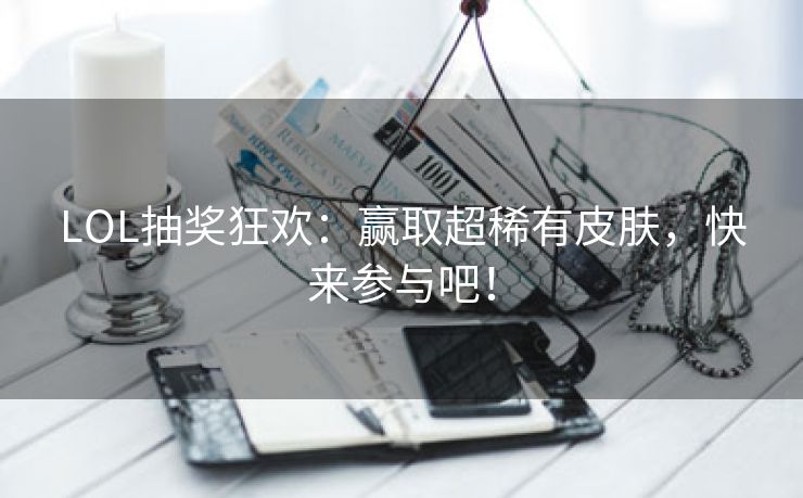 LOL抽奖狂欢：赢取超稀有皮肤，快来参与吧！