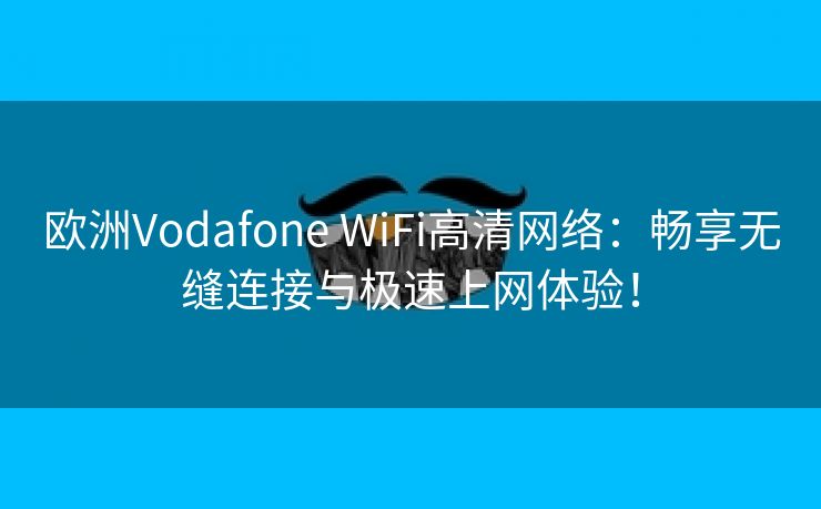 欧洲Vodafone WiFi高清网络：畅享无缝连接与极速上网体验！