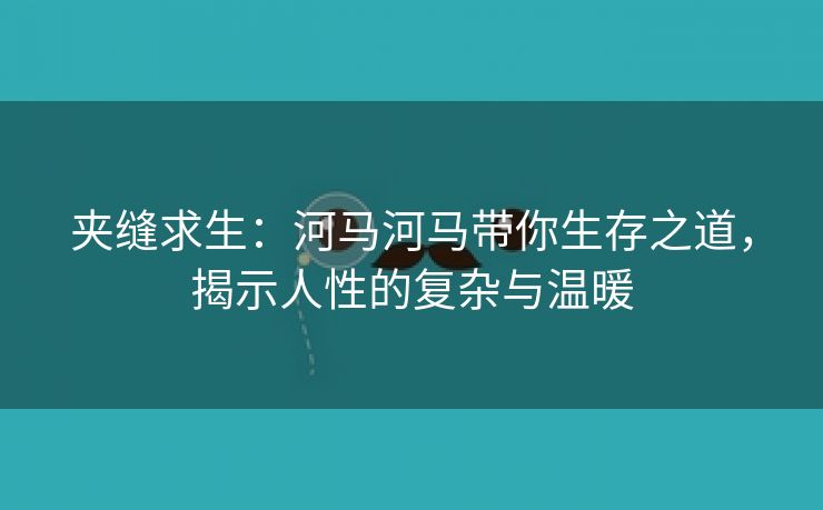 夹缝求生：河马河马带你生存之道，揭示人性的复杂与温暖