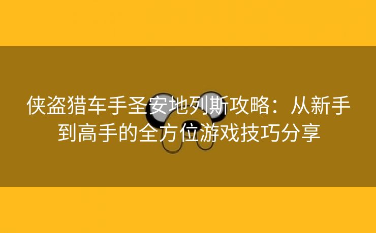 侠盗猎车手圣安地列斯攻略：从新手到高手的全方位游戏技巧分享