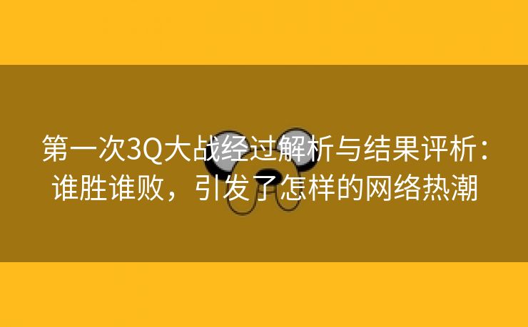 第一次3Q大战经过解析与结果评析：谁胜谁败，引发了怎样的网络热潮