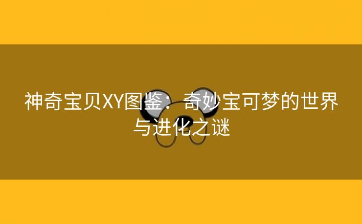 神奇宝贝XY图鉴：奇妙宝可梦的世界与进化之谜