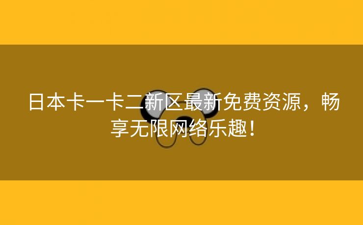 日本卡一卡二新区最新免费资源，畅享无限网络乐趣！