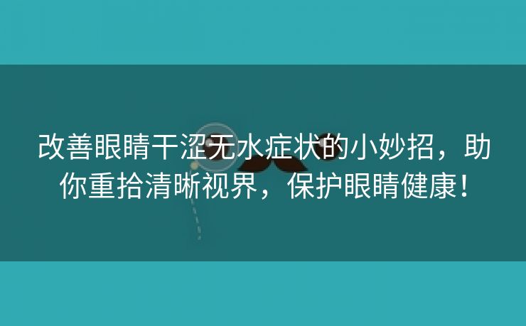 改善眼睛干涩无水症状的小妙招，助你重拾清晰视界，保护眼睛健康！