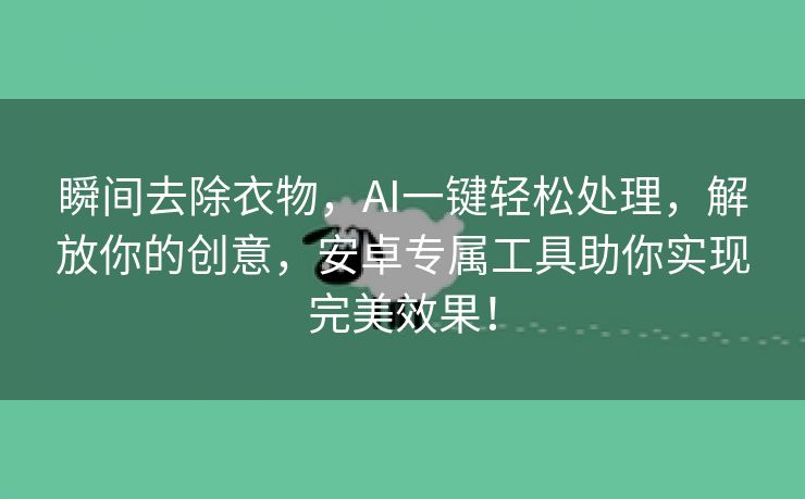 瞬间去除衣物，AI一键轻松处理，解放你的创意，安卓专属工具助你实现完美效果！