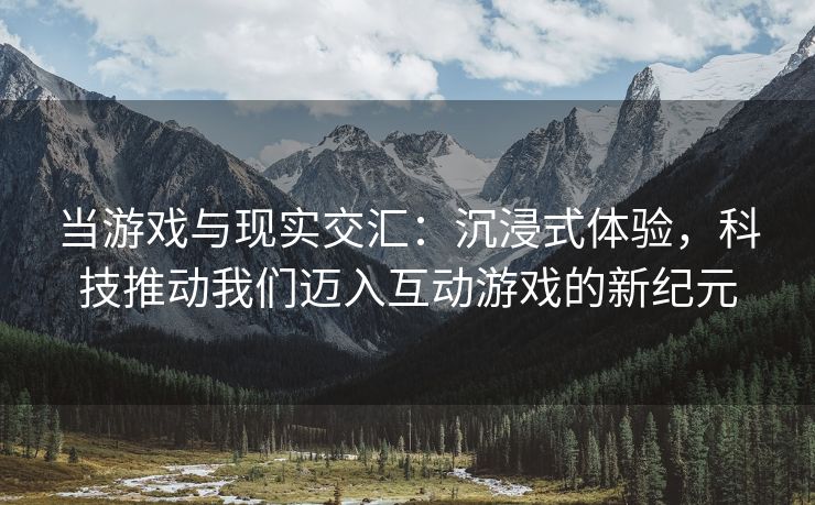 当游戏与现实交汇：沉浸式体验，科技推动我们迈入互动游戏的新纪元