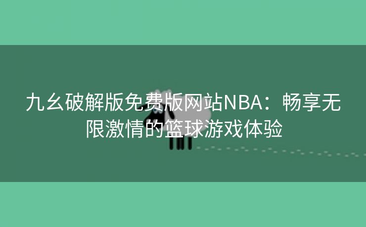 九幺破解版免费版网站NBA：畅享无限激情的篮球游戏体验