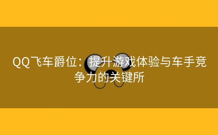 QQ飞车爵位：提升游戏体验与车手竞争力的关键所