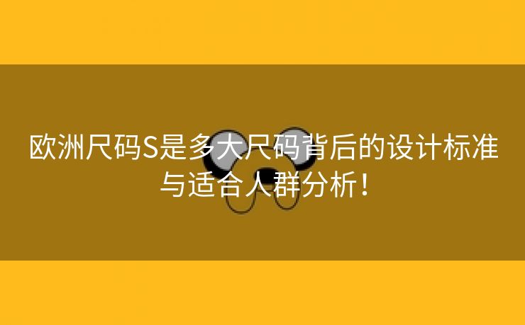 欧洲尺码S是多大尺码背后的设计标准与适合人群分析！