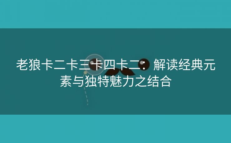 老狼卡二卡三卡四卡二：解读经典元素与独特魅力之结合