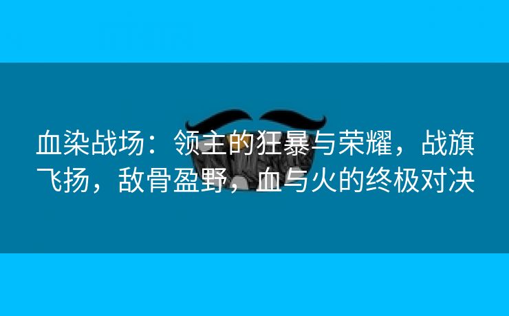 血染战场：领主的狂暴与荣耀，战旗飞扬，敌骨盈野，血与火的终极对决