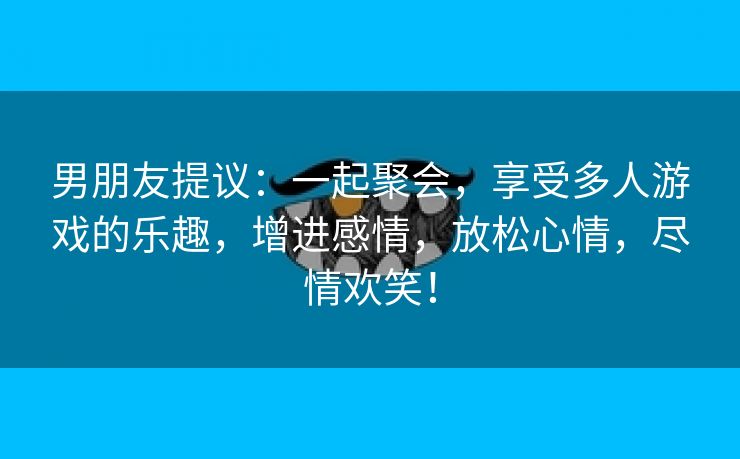 男朋友提议：一起聚会，享受多人游戏的乐趣，增进感情，放松心情，尽情欢笑！