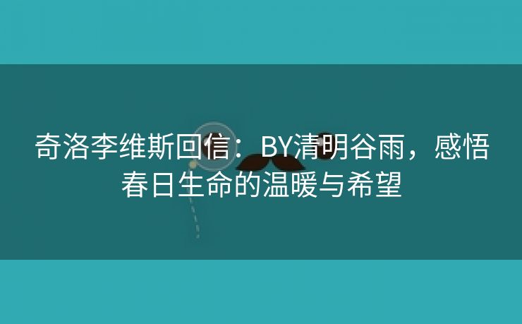 奇洛李维斯回信：BY清明谷雨，感悟春日生命的温暖与希望