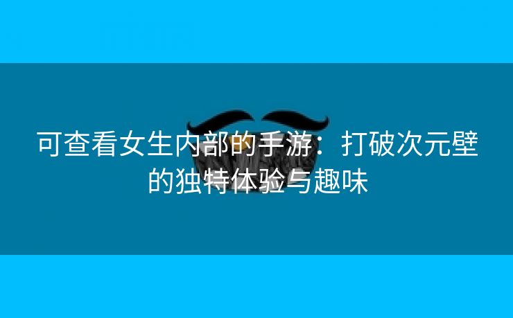 可查看女生内部的手游：打破次元壁的独特体验与趣味