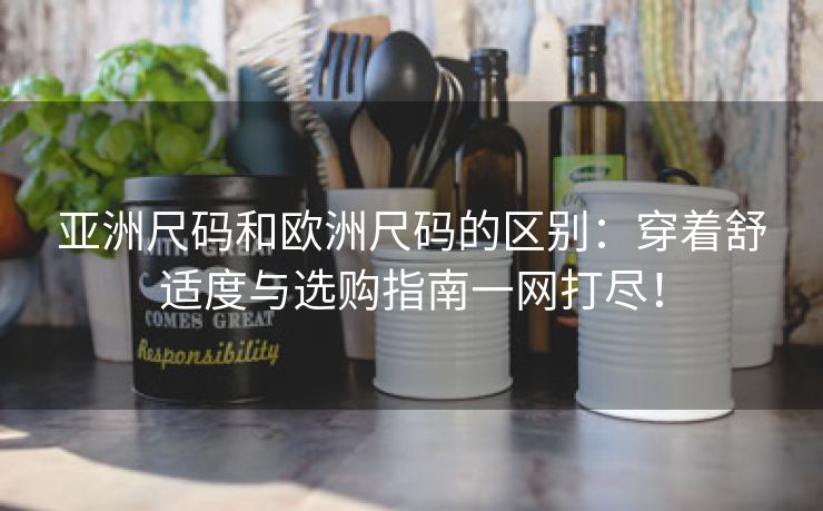 亚洲尺码和欧洲尺码的区别：穿着舒适度与选购指南一网打尽！