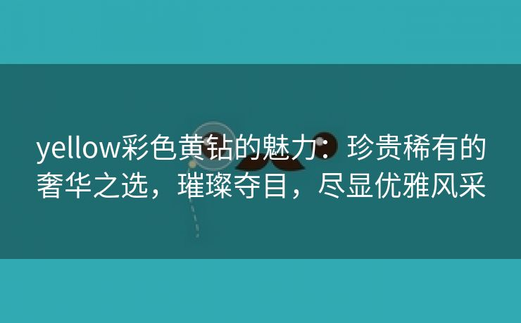 yellow彩色黄钻的魅力：珍贵稀有的奢华之选，璀璨夺目，尽显优雅风采