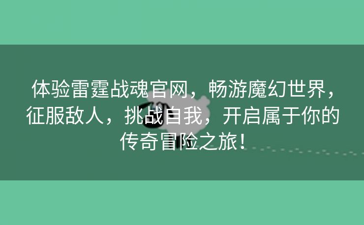 体验雷霆战魂官网，畅游魔幻世界，征服敌人，挑战自我，开启属于你的传奇冒险之旅！