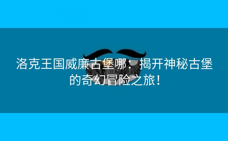 洛克王国威廉古堡哪：揭开神秘古堡的奇幻冒险之旅！