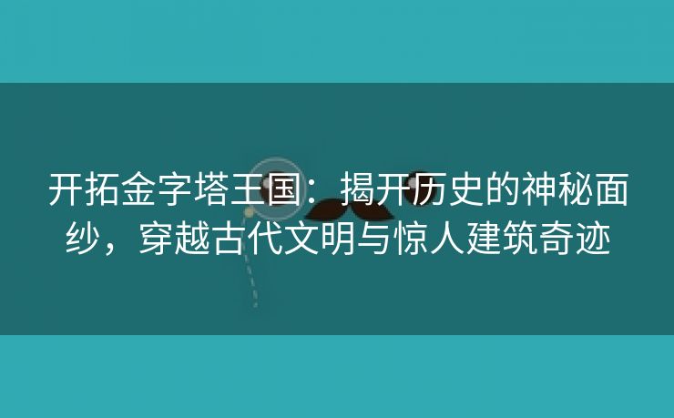 开拓金字塔王国：揭开历史的神秘面纱，穿越古代文明与惊人建筑奇迹