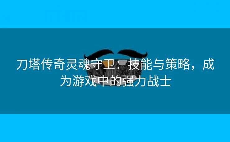 刀塔传奇灵魂守卫：技能与策略，成为游戏中的强力战士