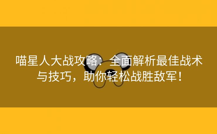 喵星人大战攻略：全面解析最佳战术与技巧，助你轻松战胜敌军！