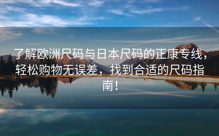 了解欧洲尺码与日本尺码的正康专线，轻松购物无误差，找到合适的尺码指南！