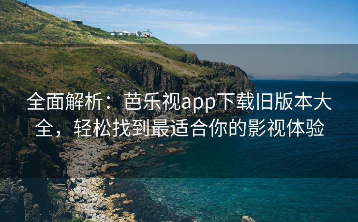 全面解析：芭乐视app下载旧版本大全，轻松找到最适合你的影视体验