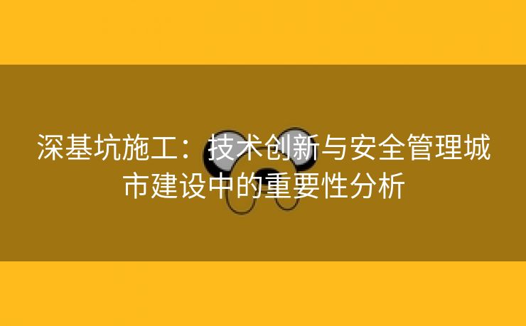 深基坑施工：技术创新与安全管理城市建设中的重要性分析