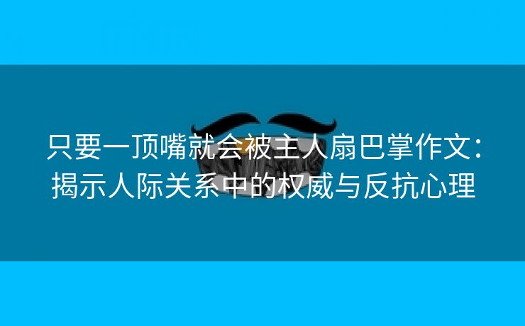 只要一顶嘴就会被主人扇巴掌作文：揭示人际关系中的权威与反抗心理