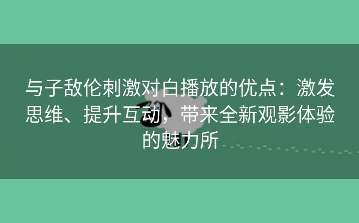 与子敌伦刺激对白播放的优点：激发思维、提升互动，带来全新观影体验的魅力所