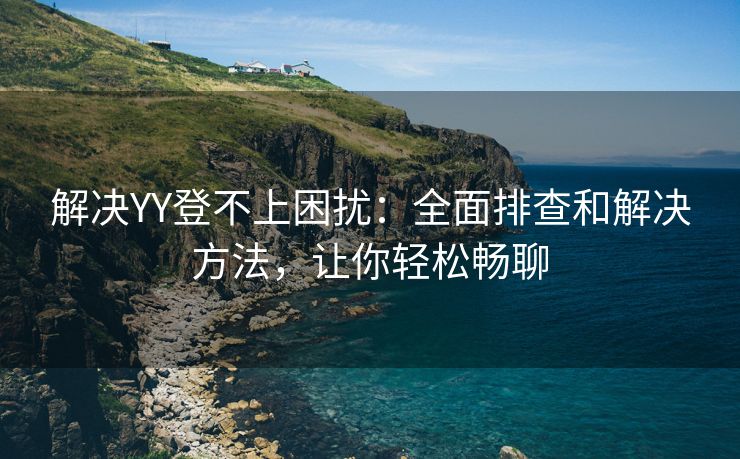 解决YY登不上困扰：全面排查和解决方法，让你轻松畅聊