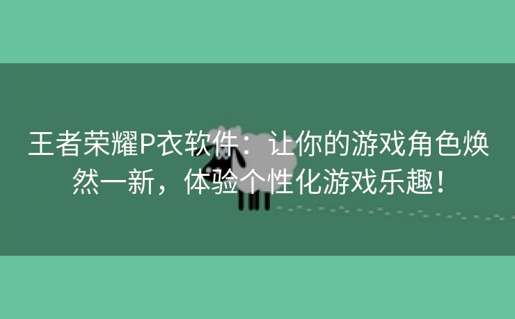 王者荣耀P衣软件：让你的游戏角色焕然一新，体验个性化游戏乐趣！