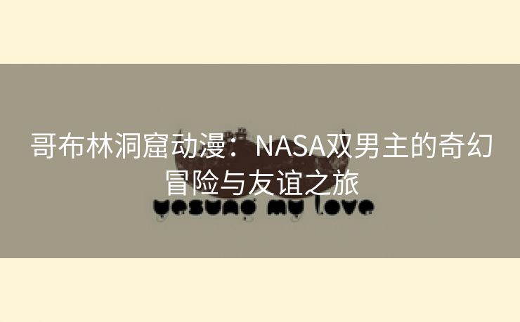 哥布林洞窟动漫：NASA双男主的奇幻冒险与友谊之旅