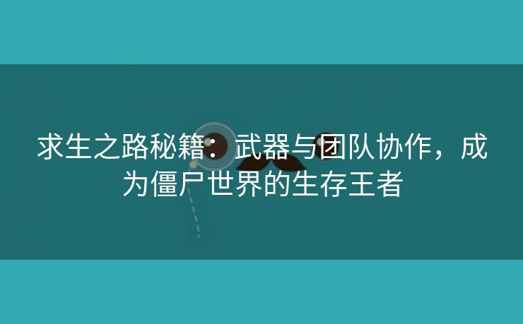 求生之路秘籍：武器与团队协作，成为僵尸世界的生存王者