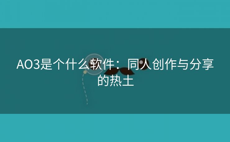 AO3是个什么软件：同人创作与分享的热土