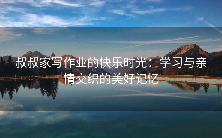 叔叔家写作业的快乐时光：学习与亲情交织的美好记忆