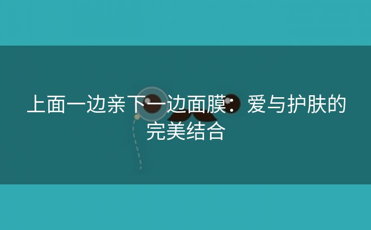 上面一边亲下一边面膜：爱与护肤的完美结合